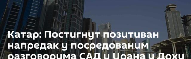 Катар: Постигнут позитиван напредак у посредованим разговорима САД и Ирана у Дохи