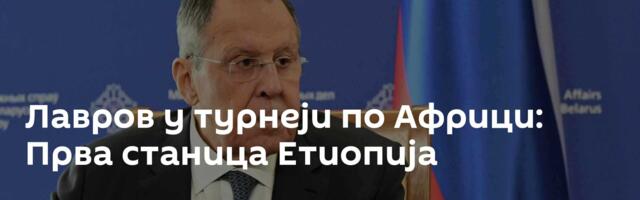 Лавров у турнеји по Африци: Прва станица Етиопија