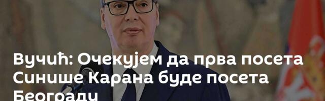 Вучић: Очекујем да прва посета Синише Карана буде посета Београду