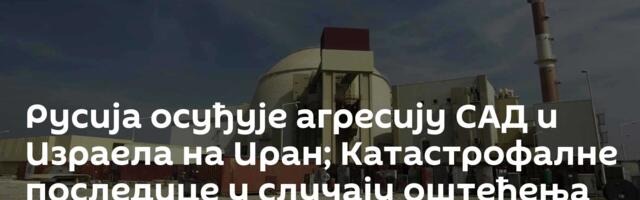 Русија осуђује агресију САД и Израела на Иран; Катастрофалне последице у случају оштећења „Бушера“
