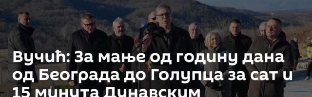 Вучић: За мање од годину дана од Београда до Голупца за сат и 15 минута Дунавским коридором