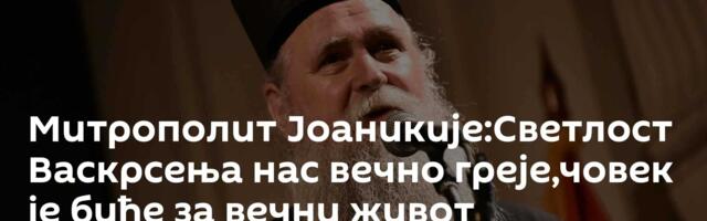 Митрополит Јоаникије:Светлост Васкрсења нас вечно греје,човек је биће за вечни живот