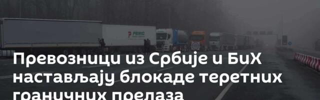 Превозници из Србије и БиХ настављају блокаде теретних граничних прелаза