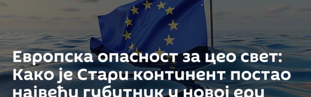 Европска опасност за цео свет: Како је Стари континент постао највећи губитник у новој ери /видео/