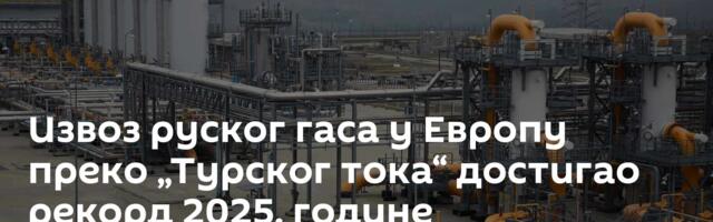 Извоз руског гаса у Европу преко „Турског тока“ достигао рекорд 2025. године