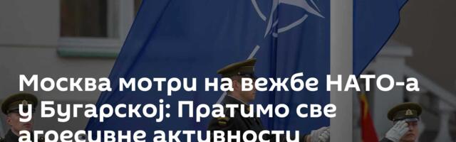 Москва мотри на вежбе НАТО-а у Бугарској: Пратимо све агресивне активности