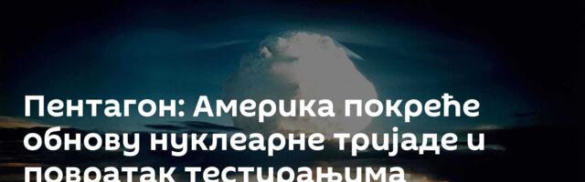 Пентагон: Америка покреће обнову нуклеарне тријаде и повратак тестирањима нуклеарног оружја