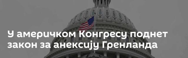 У америчком Конгресу поднет закон за анексију Гренланда