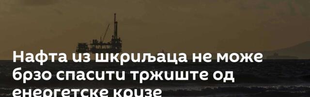 Нафта из шкриљаца не може брзо спасити тржиште од енергетске кризе