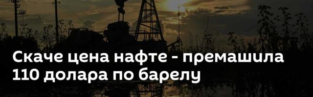 Скаче цена нафте - премашила 110 долара по барелу