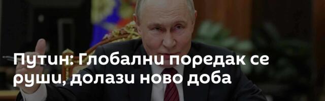 Путин: Глобални поредак се руши, долази ново доба