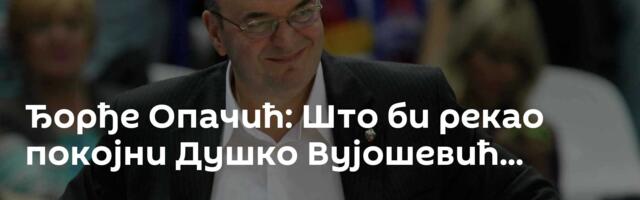 Ђорђе Опачић: Што би рекао покојни Душко Вујошевић...