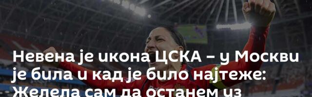 Невена је икона ЦСКА – у Москви је била и кад је било најтеже: Желела сам да останем уз Русију