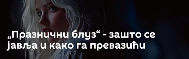 „Празнични блуз“ - зашто се јавља и како га превазићи
