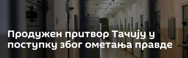 Продужен притвор Тачију у поступку због ометања правде