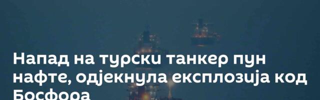Напад на турски танкер пун нафте, одјекнула експлозија код Босфора