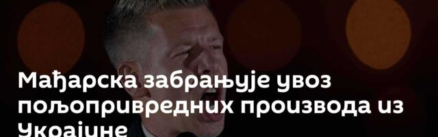Мађарска забрањује увоз пољопривредних производа из Украјине