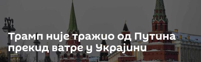 Трамп није тражио од Путина прекид ватре у Украјини