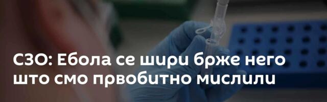 СЗО: Ебола се шири брже него што смо првобитно мислили