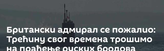 Британски адмирал се пожалио: Трећину свог времена трошимо на праћење руских бродова