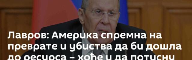 Лавров: Америка спремна на преврате и убиства да би дошла до ресурса – хоће и да потисну Русију