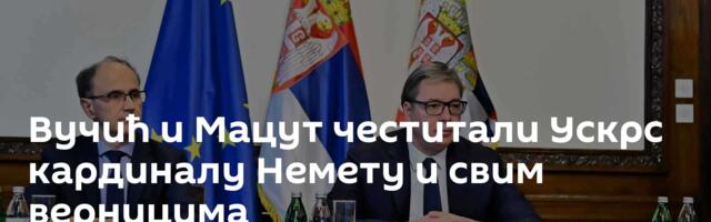 Вучић и Мацут честитали Ускрс кардиналу Немету и свим верницима