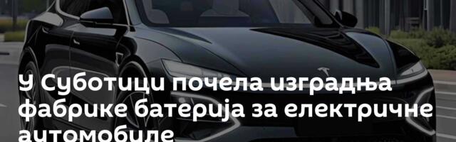 У Суботици почела изградња фабрике батерија за електричне аутомобиле