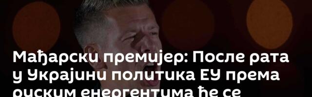 Мађарски премијер: После рата у Украјини политика ЕУ према руским енергентима ће се променити