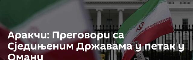 Аракчи: Преговори са Сједињеним Државама у петак у Оману