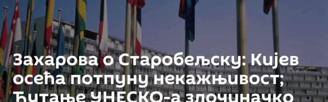 Захарова о Старобељску: Кијев осећа потпуну некажњивост; Ћутање УНЕСКО-а злочиначко лицемерје