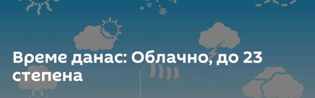 Време данас: Облачно, до 23 степена