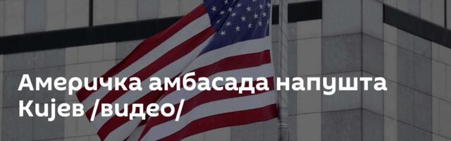 Америчка амбасада напушта Кијев /видео/