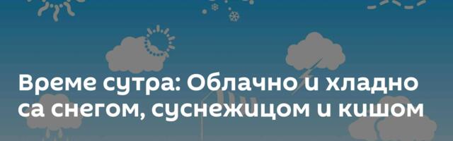 Време сутра: Облачно и хладно са снегом, суснежицом и кишом