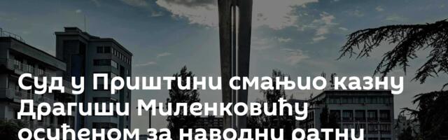 Суд у Приштини смањио казну Драгиши Миленковићу осуђеном за наводни ратни злочин на КиМ