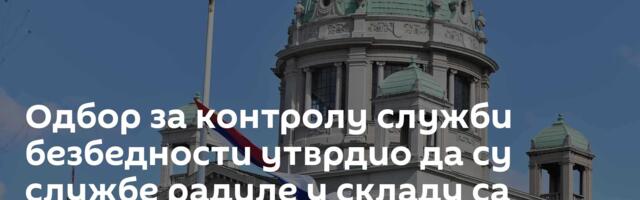 Одбор за контролу служби безбедности утврдио да су службе радиле у складу са законом
