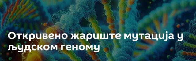 Откривено жариште мутација у људском геному