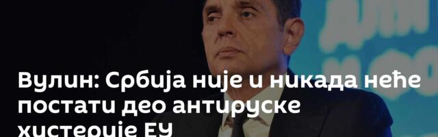Вулин: Србија није и никада неће постати део антируске хистерије ЕУ