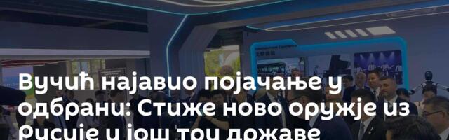 Вучић најавио појачање у одбрани: Стиже ново оружје из Русије и још три државе