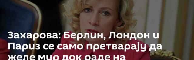 Захарова: Берлин, Лондон и Париз се само претварају да желе мир док раде на милитаризацији Украјине