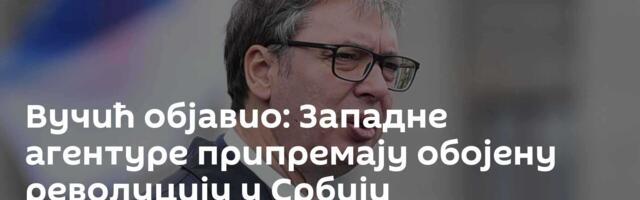 Вучић објавио: Западне агентуре припремају обојену револуцију у Србији