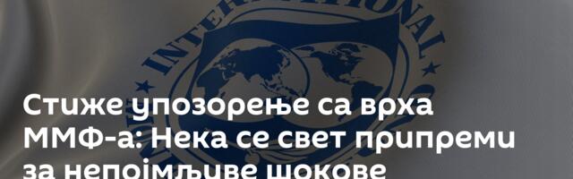 Стиже упозорење са врха ММФ-а: Нека се свет припреми за непојмљиве шокове