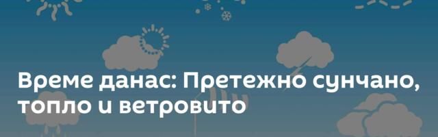 Време данас: Претежно сунчано, топло и ветровито