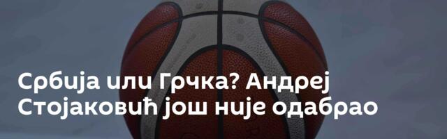 Србија или Грчка? Андреј Стојаковић још није одабрао