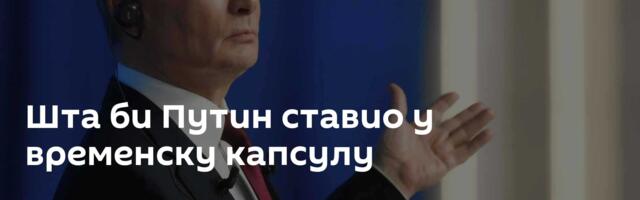 Шта би Путин ставио у временску капсулу