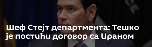 Шеф Стејт департмента: Тешко је постићи договор са Ираном