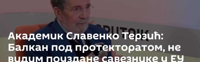 Академик Славенко Терзић: Балкан под протекторатом, не видим поуздане савезнике у ЕУ и НАТО /видео/