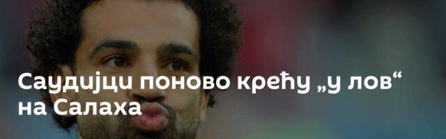 Саудијци поново крећу „у лов“ на Салаха