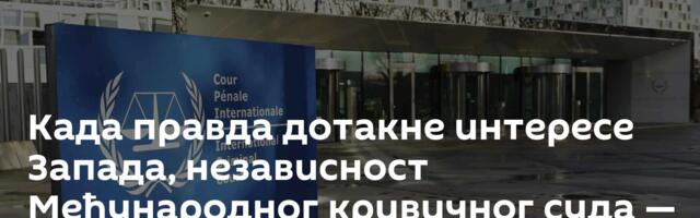 Када правда дотакне интересе Запада, независност Међународног кривичног суда — нестаје