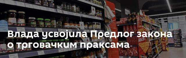 Влада усвојила Предлог закона о трговачким праксама