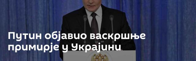 Путин објавио васкршње примирје у Украјини